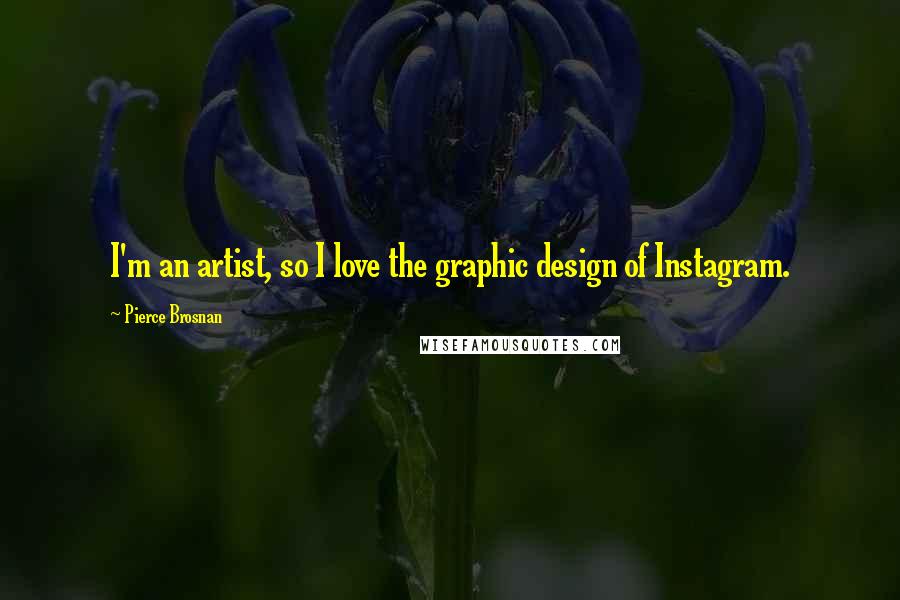 Pierce Brosnan Quotes: I'm an artist, so I love the graphic design of Instagram.