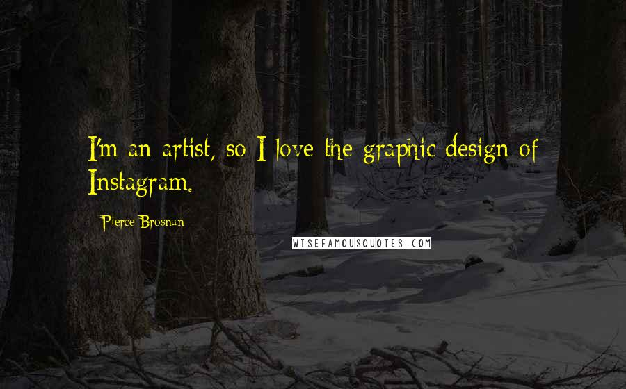 Pierce Brosnan Quotes: I'm an artist, so I love the graphic design of Instagram.