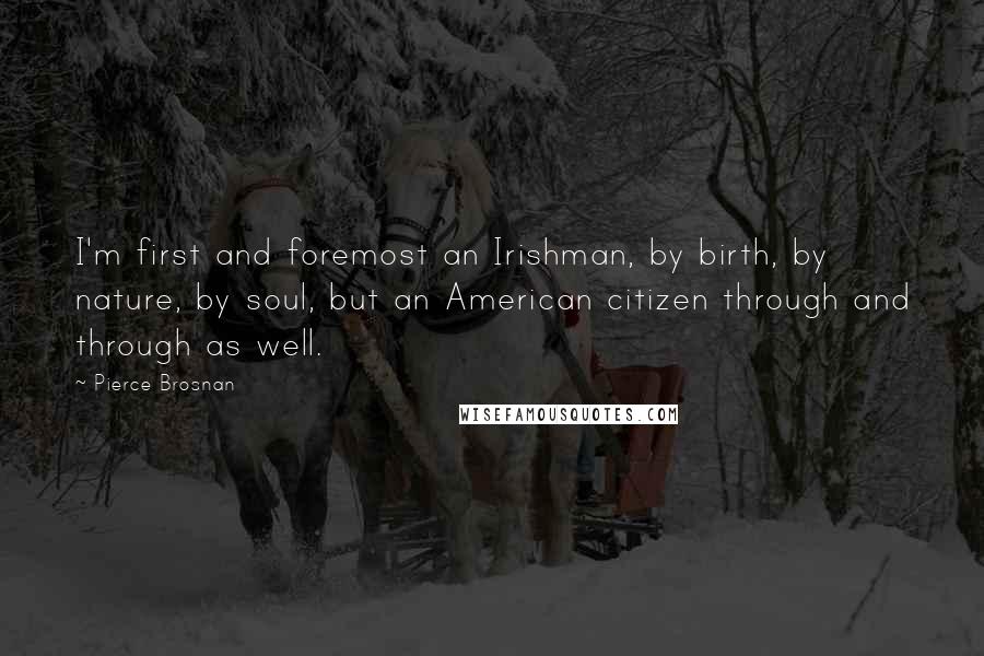 Pierce Brosnan Quotes: I'm first and foremost an Irishman, by birth, by nature, by soul, but an American citizen through and through as well.