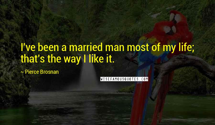 Pierce Brosnan Quotes: I've been a married man most of my life; that's the way I like it.