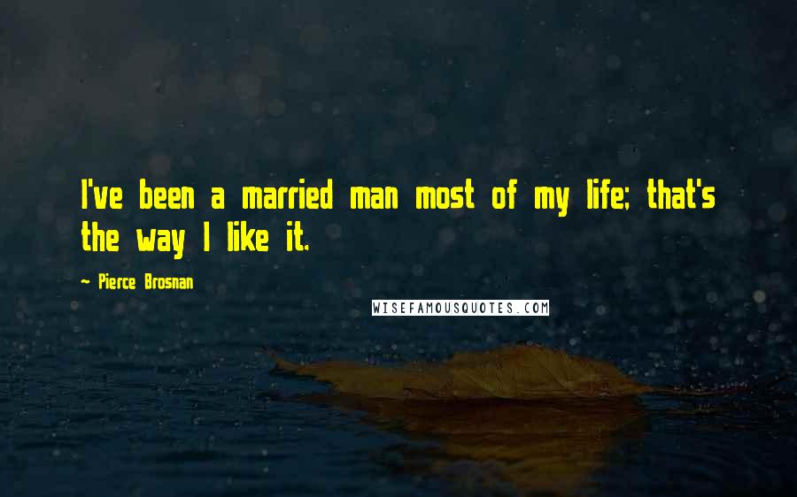 Pierce Brosnan Quotes: I've been a married man most of my life; that's the way I like it.