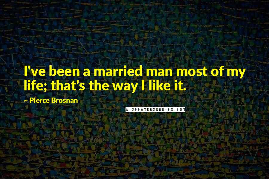 Pierce Brosnan Quotes: I've been a married man most of my life; that's the way I like it.