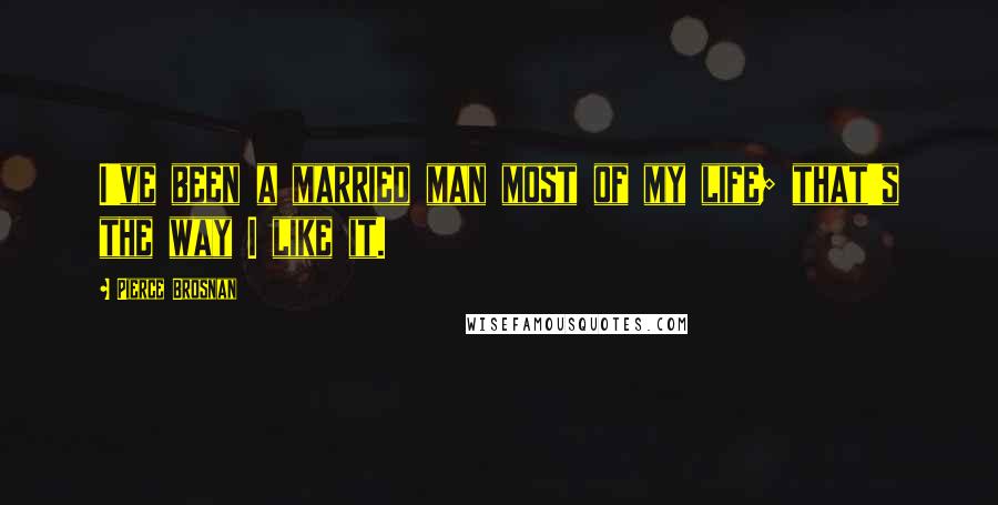 Pierce Brosnan Quotes: I've been a married man most of my life; that's the way I like it.