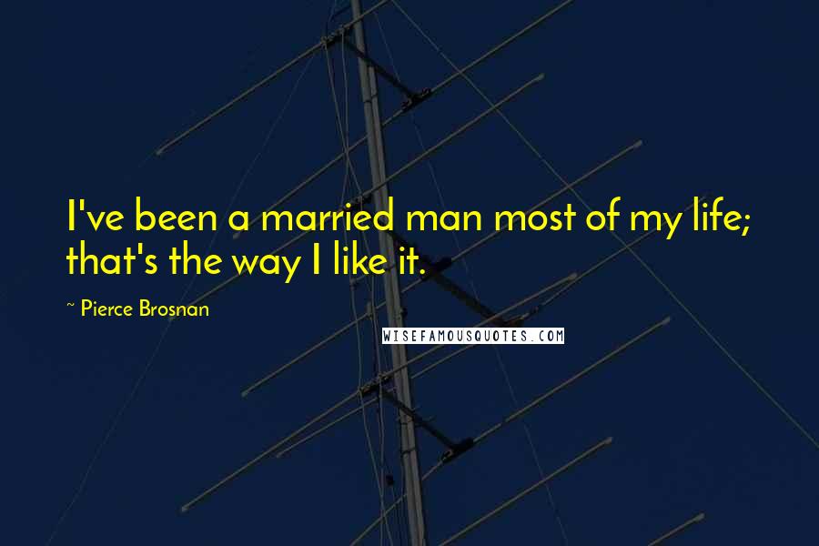 Pierce Brosnan Quotes: I've been a married man most of my life; that's the way I like it.