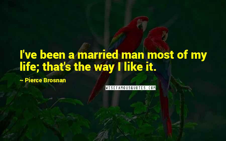 Pierce Brosnan Quotes: I've been a married man most of my life; that's the way I like it.