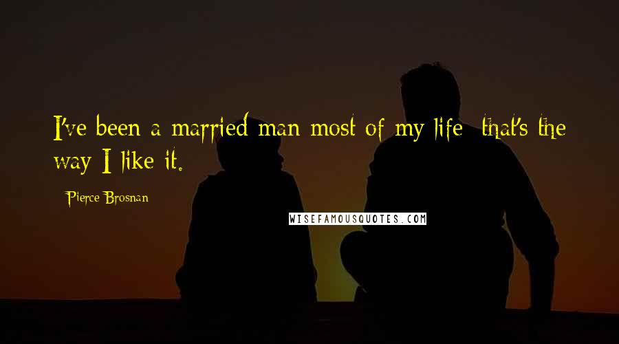 Pierce Brosnan Quotes: I've been a married man most of my life; that's the way I like it.