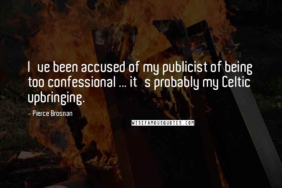 Pierce Brosnan Quotes: I've been accused of my publicist of being too confessional ... it's probably my Celtic upbringing.