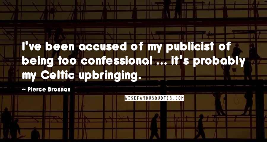 Pierce Brosnan Quotes: I've been accused of my publicist of being too confessional ... it's probably my Celtic upbringing.