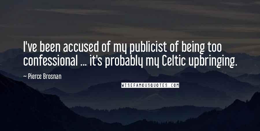 Pierce Brosnan Quotes: I've been accused of my publicist of being too confessional ... it's probably my Celtic upbringing.