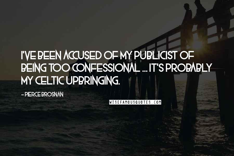 Pierce Brosnan Quotes: I've been accused of my publicist of being too confessional ... it's probably my Celtic upbringing.