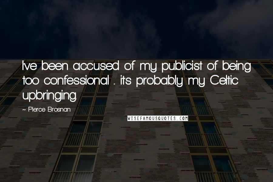 Pierce Brosnan Quotes: I've been accused of my publicist of being too confessional ... it's probably my Celtic upbringing.