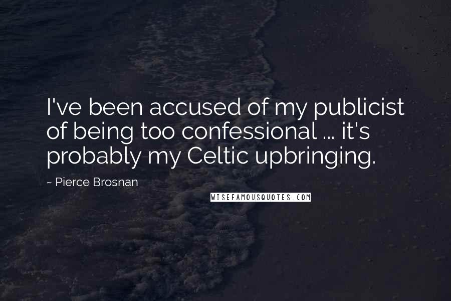 Pierce Brosnan Quotes: I've been accused of my publicist of being too confessional ... it's probably my Celtic upbringing.