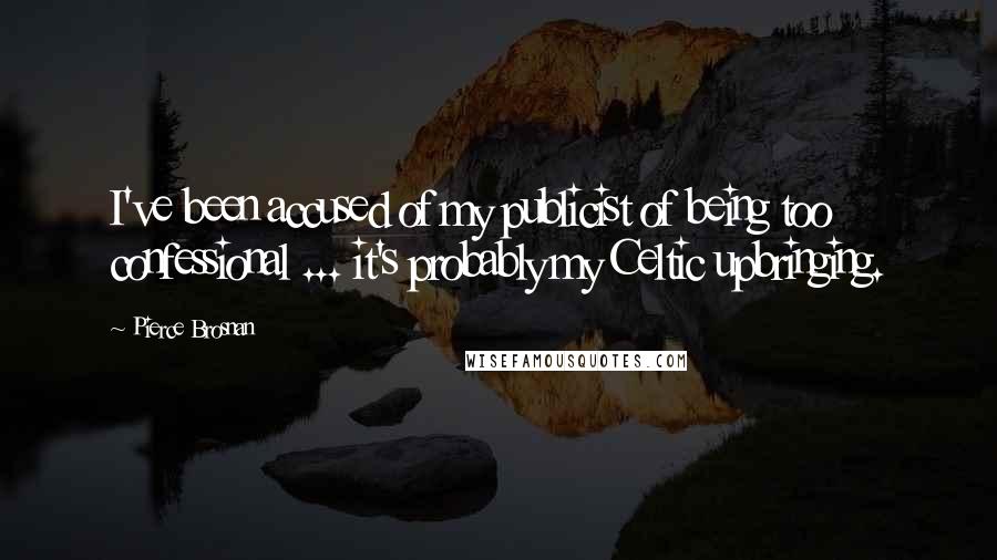 Pierce Brosnan Quotes: I've been accused of my publicist of being too confessional ... it's probably my Celtic upbringing.