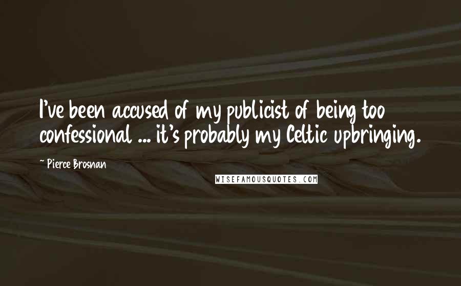 Pierce Brosnan Quotes: I've been accused of my publicist of being too confessional ... it's probably my Celtic upbringing.