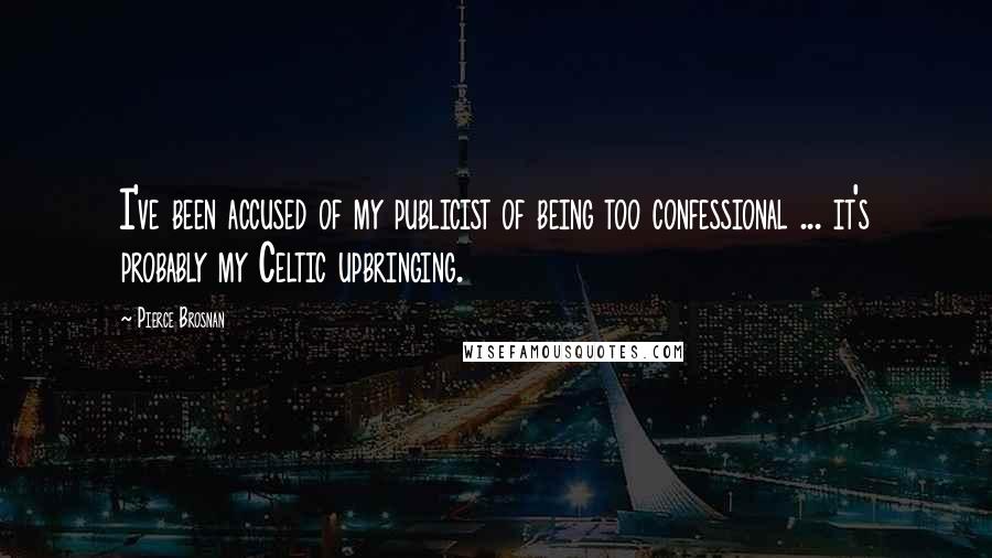 Pierce Brosnan Quotes: I've been accused of my publicist of being too confessional ... it's probably my Celtic upbringing.