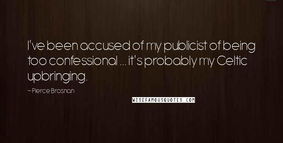Pierce Brosnan Quotes: I've been accused of my publicist of being too confessional ... it's probably my Celtic upbringing.