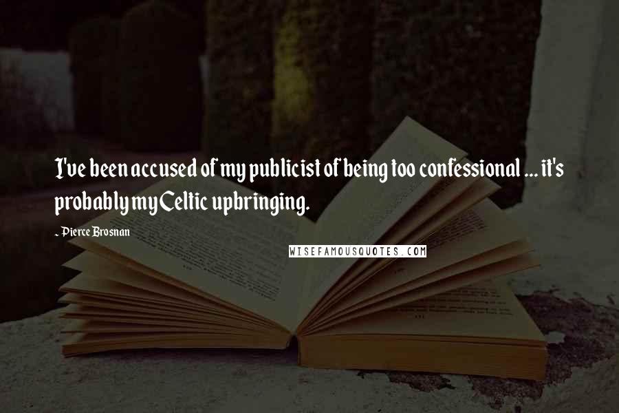 Pierce Brosnan Quotes: I've been accused of my publicist of being too confessional ... it's probably my Celtic upbringing.