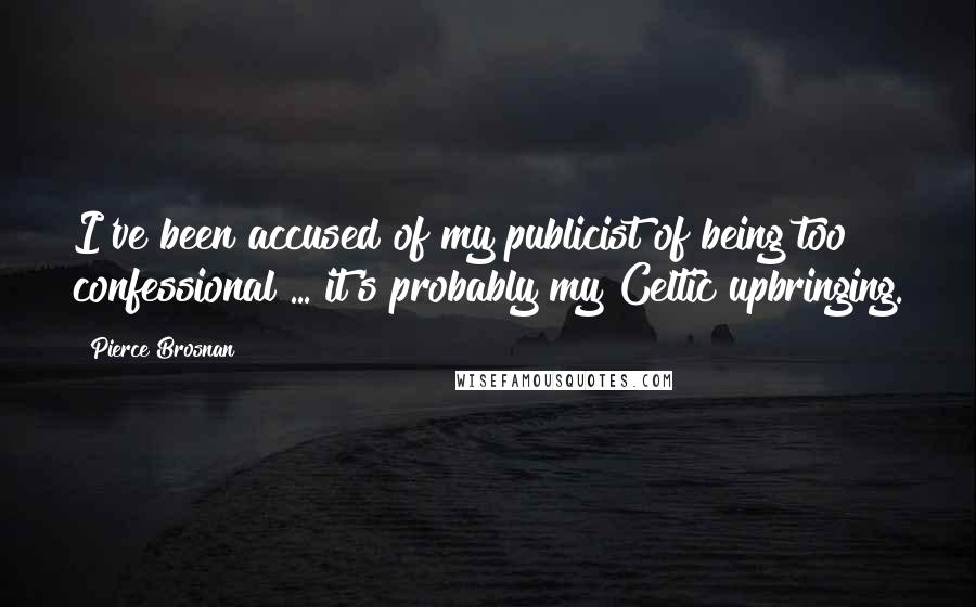 Pierce Brosnan Quotes: I've been accused of my publicist of being too confessional ... it's probably my Celtic upbringing.