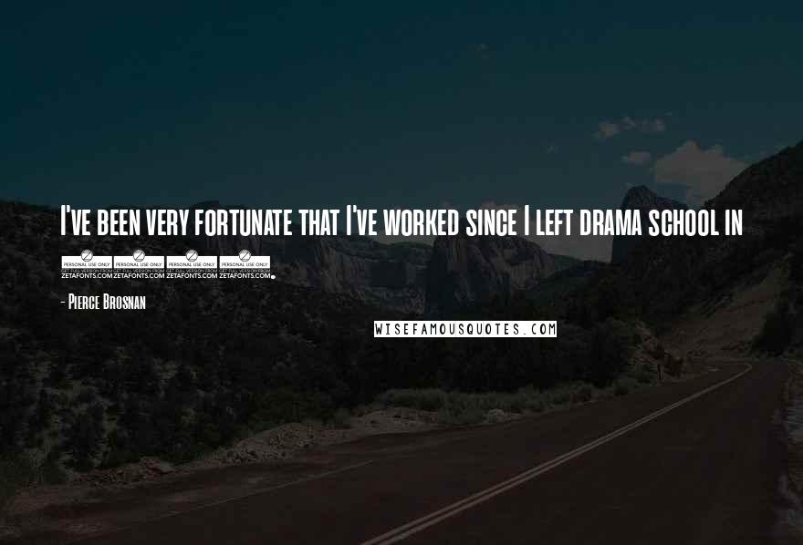 Pierce Brosnan Quotes: I've been very fortunate that I've worked since I left drama school in 1976.
