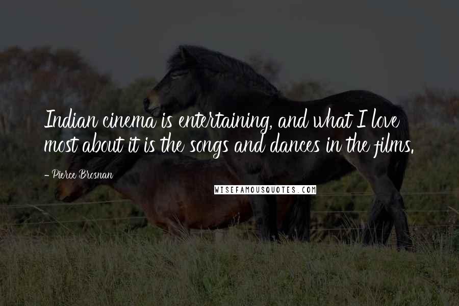 Pierce Brosnan Quotes: Indian cinema is entertaining, and what I love most about it is the songs and dances in the films.