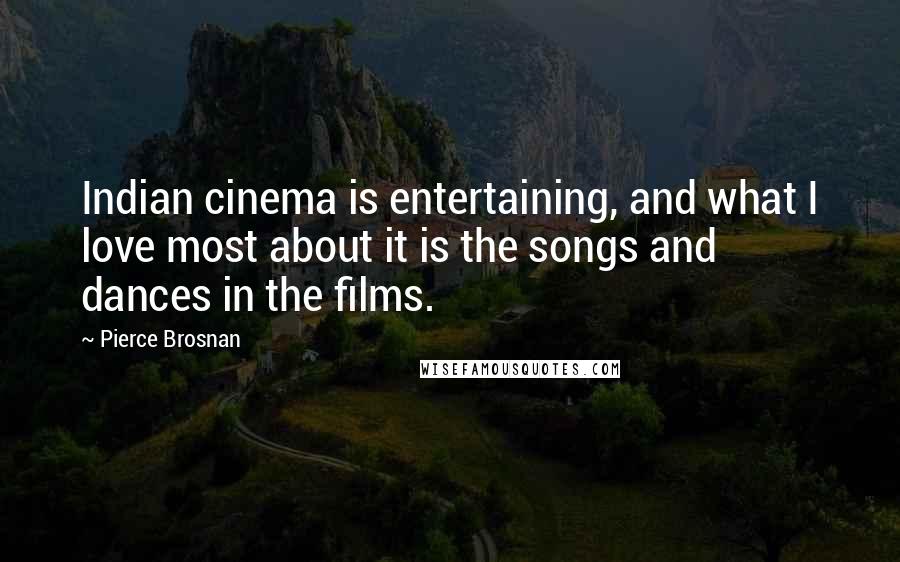 Pierce Brosnan Quotes: Indian cinema is entertaining, and what I love most about it is the songs and dances in the films.