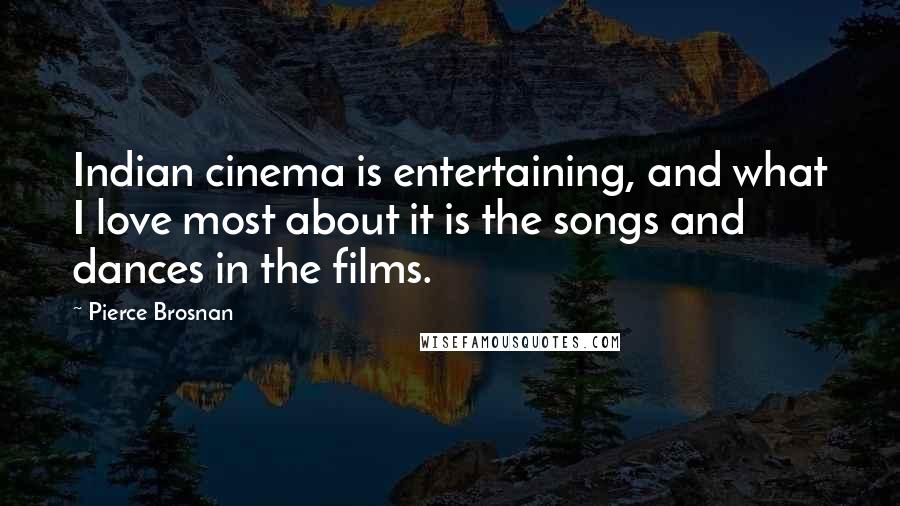 Pierce Brosnan Quotes: Indian cinema is entertaining, and what I love most about it is the songs and dances in the films.