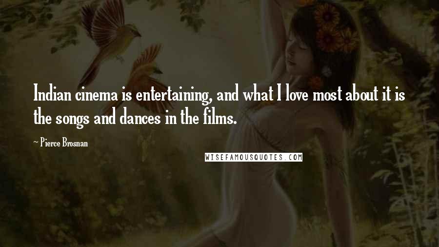 Pierce Brosnan Quotes: Indian cinema is entertaining, and what I love most about it is the songs and dances in the films.