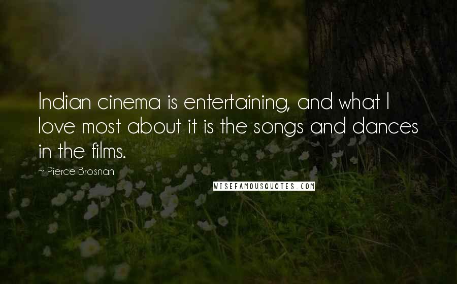 Pierce Brosnan Quotes: Indian cinema is entertaining, and what I love most about it is the songs and dances in the films.