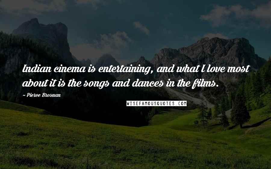 Pierce Brosnan Quotes: Indian cinema is entertaining, and what I love most about it is the songs and dances in the films.