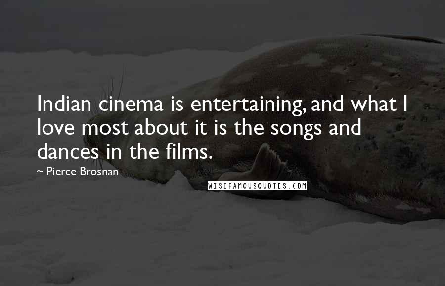 Pierce Brosnan Quotes: Indian cinema is entertaining, and what I love most about it is the songs and dances in the films.