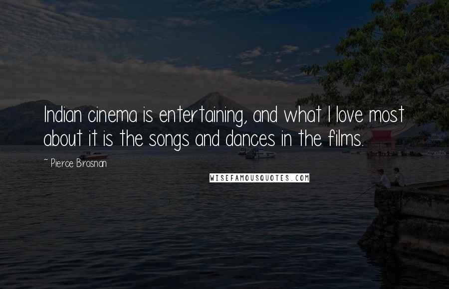 Pierce Brosnan Quotes: Indian cinema is entertaining, and what I love most about it is the songs and dances in the films.