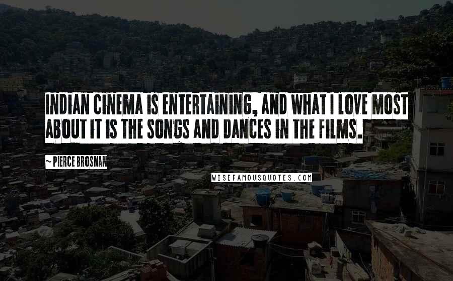 Pierce Brosnan Quotes: Indian cinema is entertaining, and what I love most about it is the songs and dances in the films.