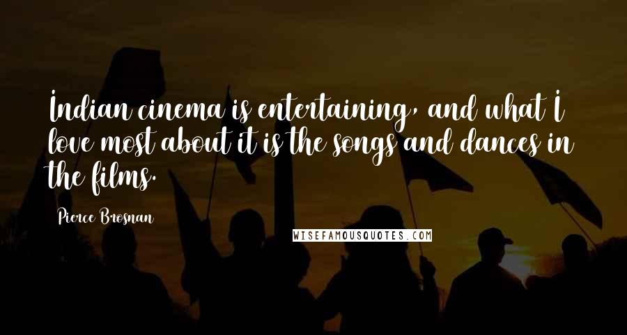 Pierce Brosnan Quotes: Indian cinema is entertaining, and what I love most about it is the songs and dances in the films.