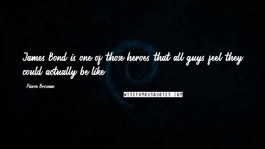 Pierce Brosnan Quotes: James Bond is one of those heroes that all guys feel they could actually be like.