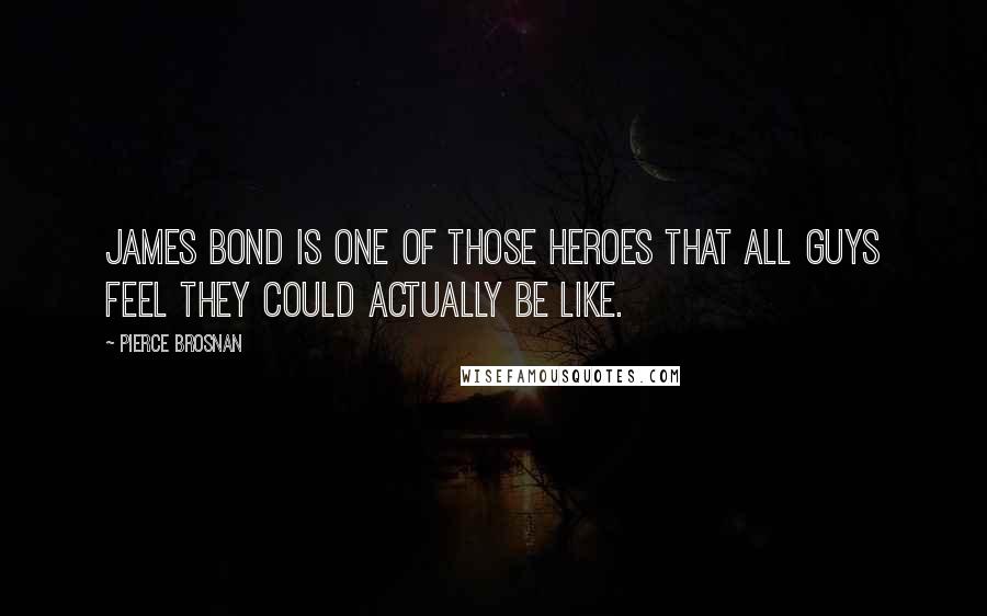 Pierce Brosnan Quotes: James Bond is one of those heroes that all guys feel they could actually be like.