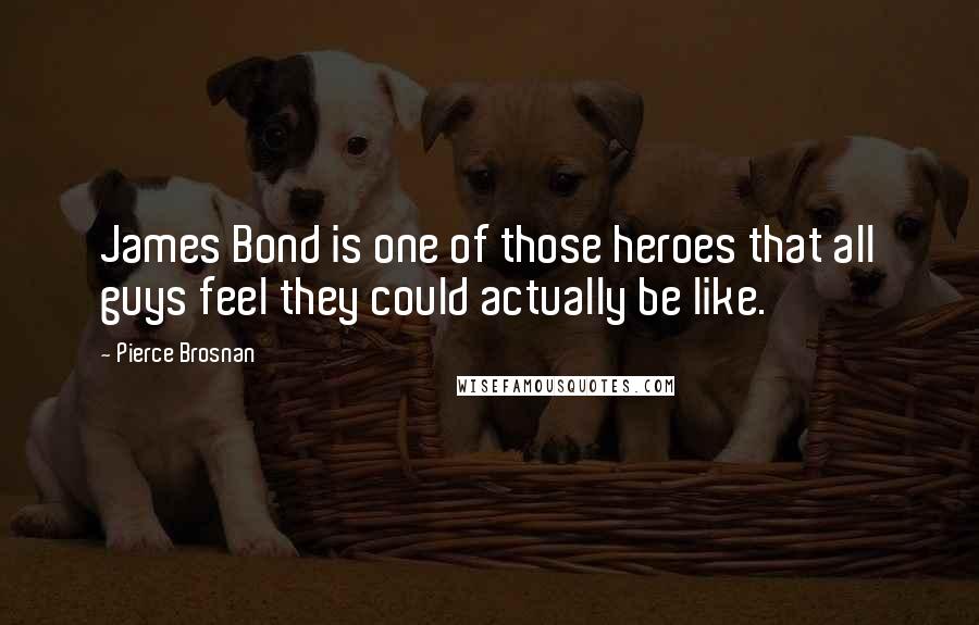 Pierce Brosnan Quotes: James Bond is one of those heroes that all guys feel they could actually be like.