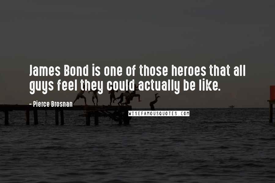 Pierce Brosnan Quotes: James Bond is one of those heroes that all guys feel they could actually be like.