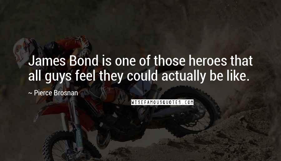 Pierce Brosnan Quotes: James Bond is one of those heroes that all guys feel they could actually be like.