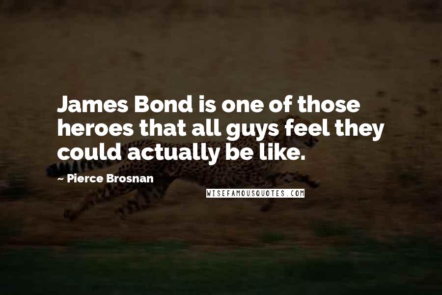 Pierce Brosnan Quotes: James Bond is one of those heroes that all guys feel they could actually be like.