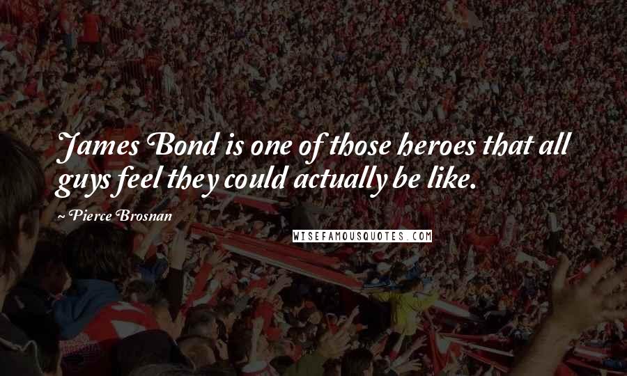 Pierce Brosnan Quotes: James Bond is one of those heroes that all guys feel they could actually be like.