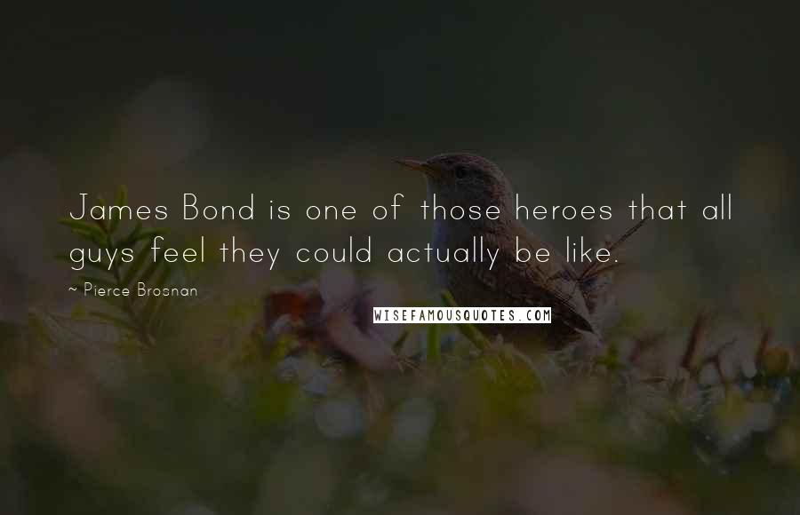 Pierce Brosnan Quotes: James Bond is one of those heroes that all guys feel they could actually be like.