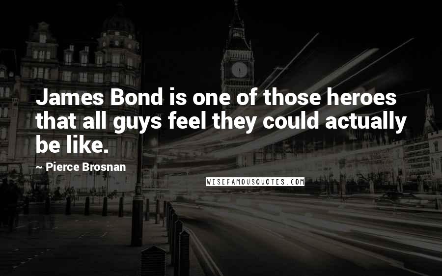 Pierce Brosnan Quotes: James Bond is one of those heroes that all guys feel they could actually be like.