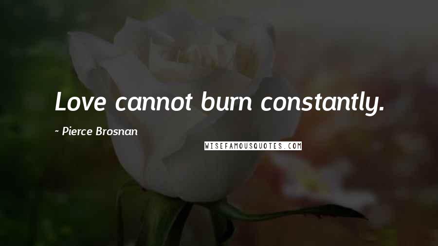 Pierce Brosnan Quotes: Love cannot burn constantly.