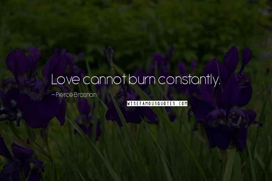 Pierce Brosnan Quotes: Love cannot burn constantly.