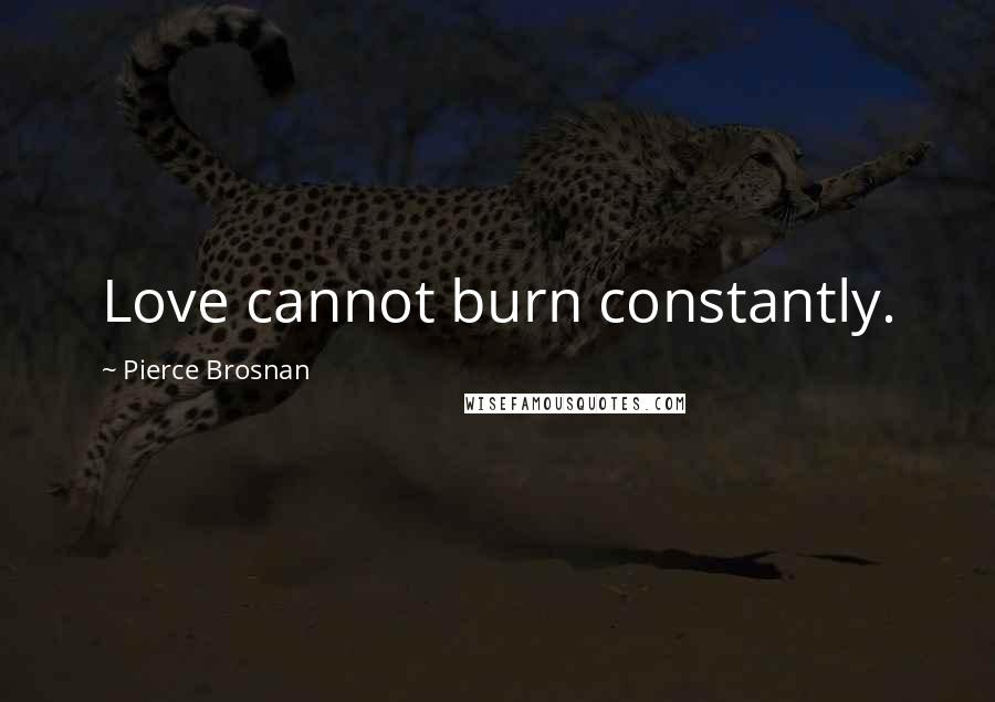 Pierce Brosnan Quotes: Love cannot burn constantly.