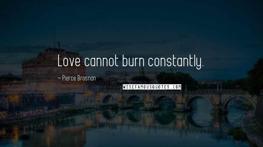 Pierce Brosnan Quotes: Love cannot burn constantly.