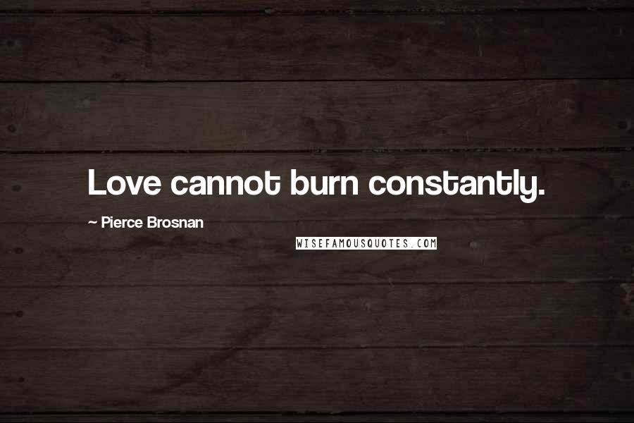 Pierce Brosnan Quotes: Love cannot burn constantly.