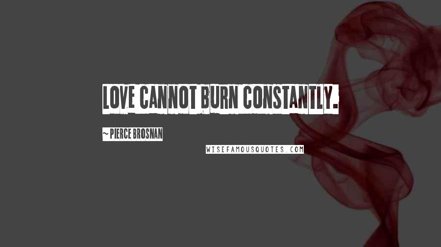 Pierce Brosnan Quotes: Love cannot burn constantly.