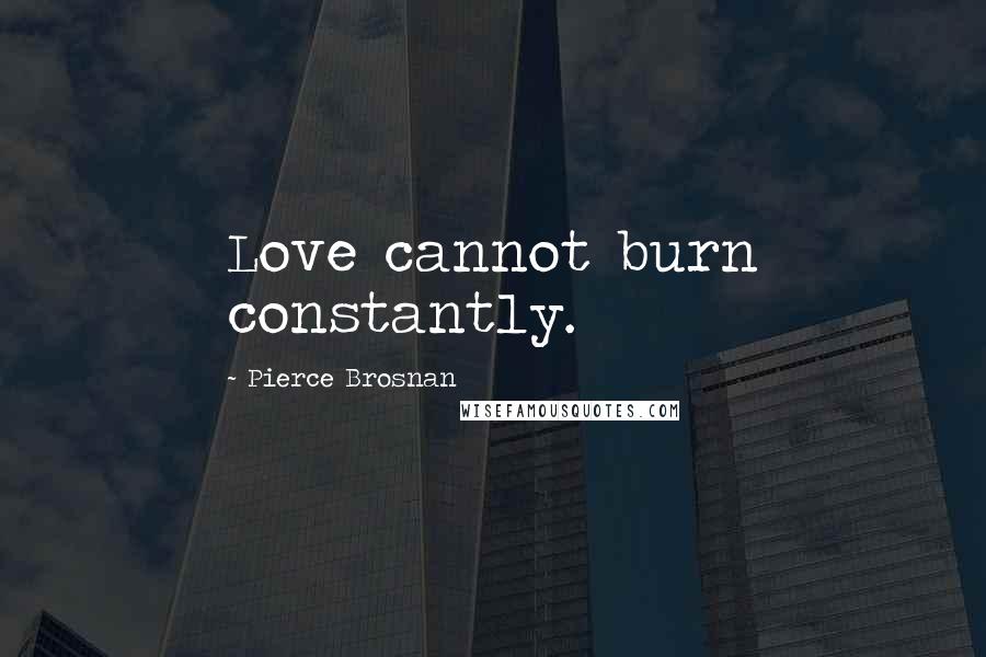Pierce Brosnan Quotes: Love cannot burn constantly.