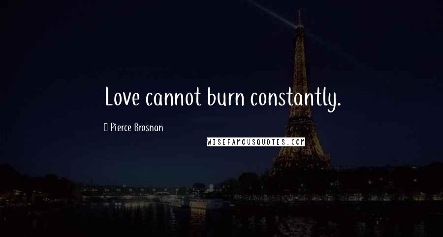 Pierce Brosnan Quotes: Love cannot burn constantly.